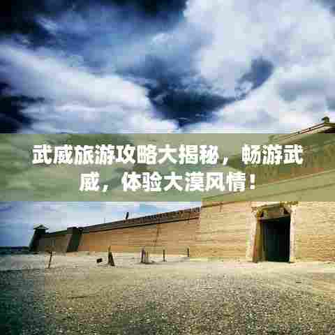 武威旅游攻略大揭秘,畅游武威,体验大漠风情!