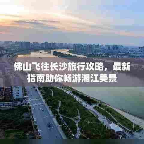 佛山飞往长沙旅行攻略，最新指南助你畅游湘江美景
