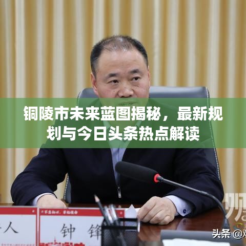 铜陵市未来蓝图揭秘,最新规划与今日头条热点解读