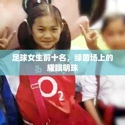足球女生前十名,绿茵场上的耀眼明珠