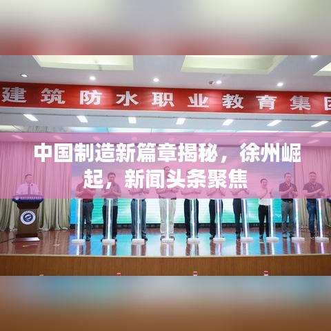 中国制造新篇章揭秘,徐州崛起,新闻头条聚焦