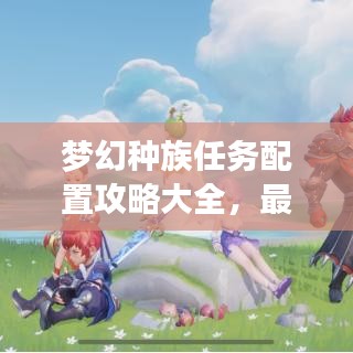 梦幻种族任务配置攻略大全，最新指南助你轻松完成任务！