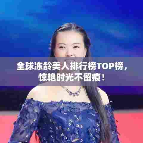 全球冻龄美人排行榜TOP榜，惊艳时光不留痕！
