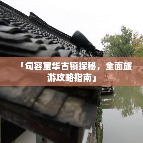 「句容宝华古镇探秘,全面旅游攻略指南」