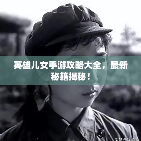 英雄儿女手游攻略大全,最新秘籍揭秘!