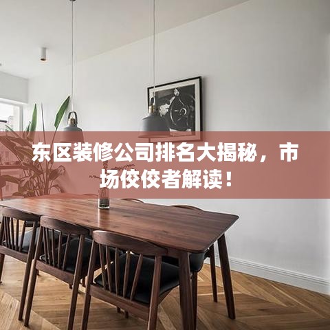 东区装修公司排名大揭秘,市场佼佼者解读!