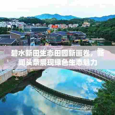 碧水新田生态田园新画卷,新闻头条展现绿色生态魅力
