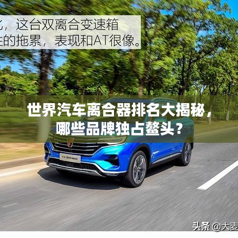 世界汽车离合器排名大揭秘，哪些品牌独占鳌头？
