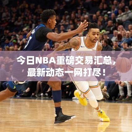 今日NBA重磅交易汇总，最新动态一网打尽！