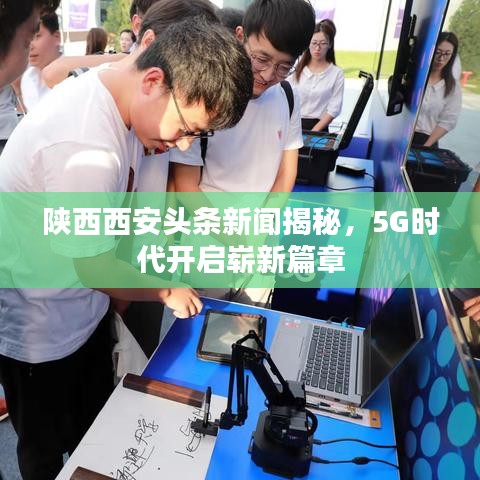 陕西西安头条新闻揭秘,5G时代开启崭新篇章