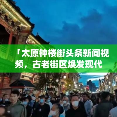 「太原钟楼街头条新闻视频,古老街区焕发现代活力」