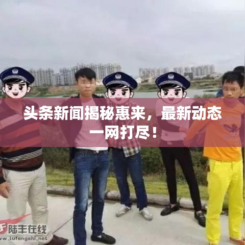 头条新闻揭秘惠来,最新动态一网打尽!