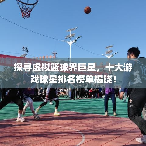 探寻虚拟篮球界巨星，十大游戏球星排名榜单揭晓！