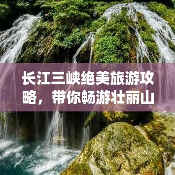 长江三峡绝美旅游攻略,带你畅游壮丽山水之间!