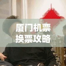 厦门机票换票攻略,最新指南助你轻松出行!