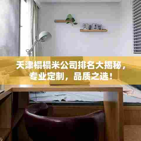 天津榻榻米公司排名大揭秘,专业定制,品质之选!