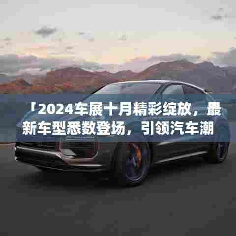 「2024车展十月精彩绽放,最新车型悉数登场,引领汽车潮流风向标」